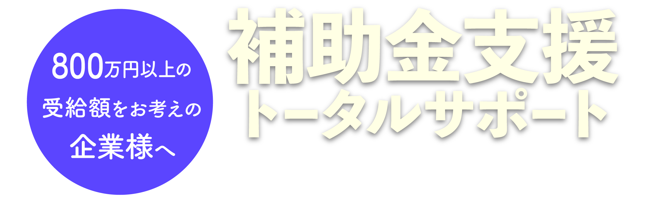 800万円以上の受給額をお考えの企業様へ｜補助金支援トータルサポート｜御社の受給額を最大化する最適な助成金・補助金をご提案します。